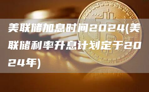 美联储加息时间2024 - 美联储利率升息计划定于2024年